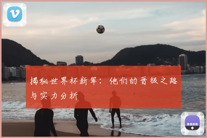揭秘世界杯新军：他们的晋级之路与实力分析