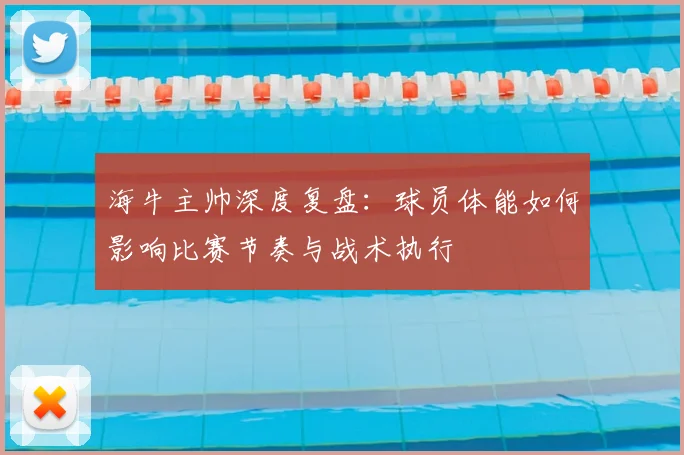 海牛主帅深度复盘：球员体能如何影响比赛节奏与战术执行