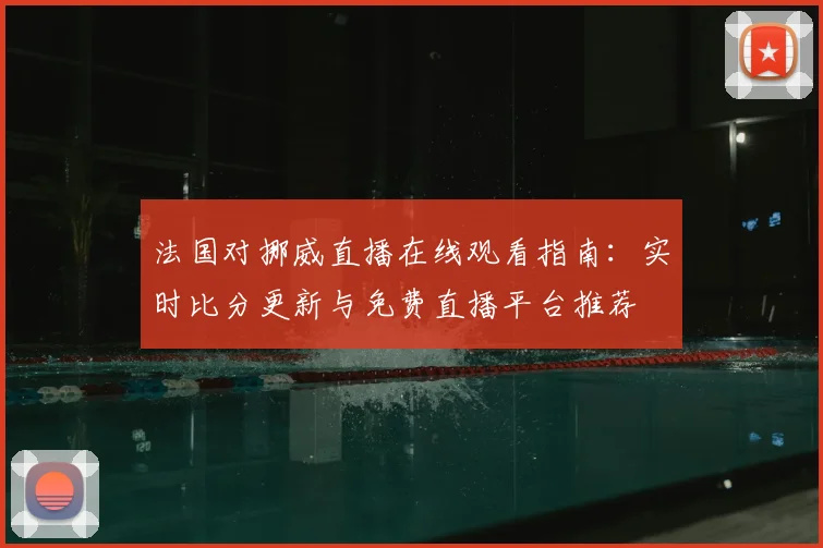 法国对挪威直播在线观看指南：实时比分更新与免费直播平台推荐