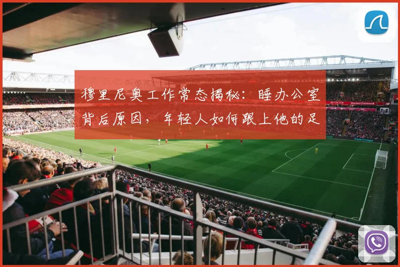 穆里尼奥工作常态揭秘：睡办公室背后原因，年轻人如何跟上他的足球狂热