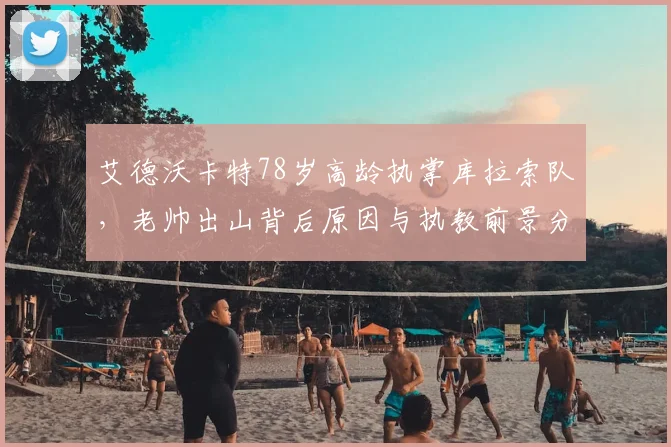 艾德沃卡特78岁高龄执掌库拉索队，老帅出山背后原因与执教前景分析