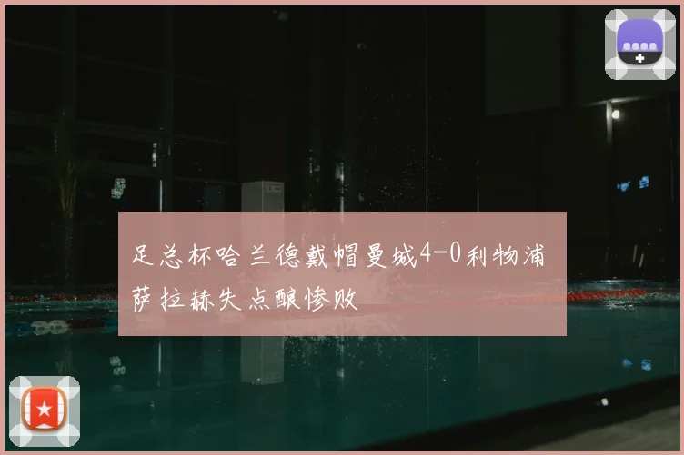 足总杯哈兰德戴帽曼城4-0利物浦 萨拉赫失点酿惨败