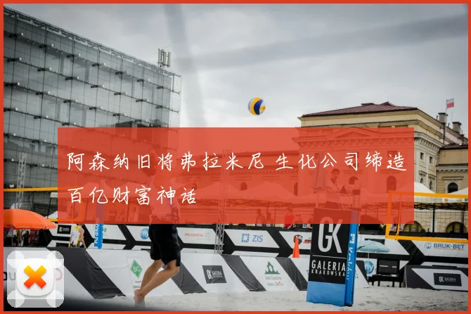 阿森纳旧将弗拉米尼 生化公司缔造百亿财富神话