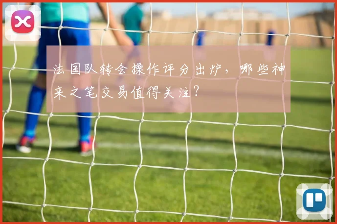 法国队转会操作评分出炉，哪些神来之笔交易值得关注？