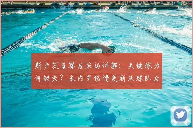 斯卢茨基赛后采访详解:关键球为何错失?米内罗伤情更新及球队后续影响分析
