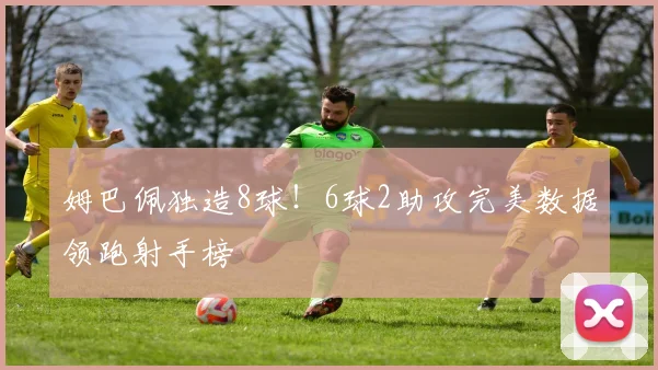 姆巴佩独造8球!6球2助攻完美数据领跑射手榜