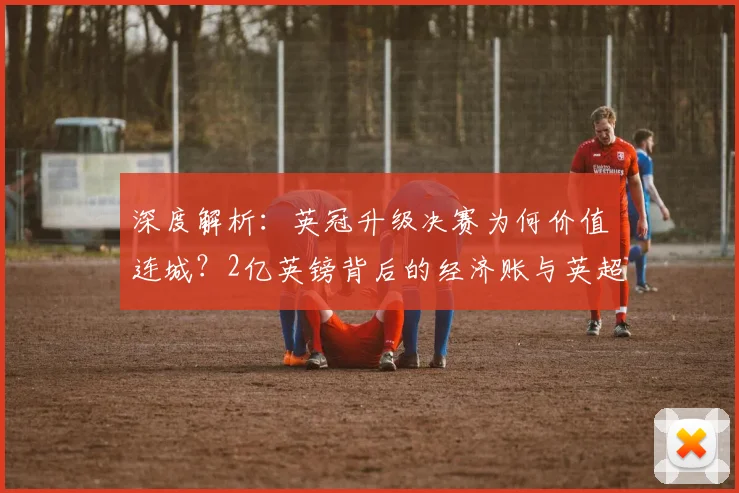 深度解析：英冠升级决赛为何价值连城？2亿英镑背后的经济账与英超入场券争夺战
