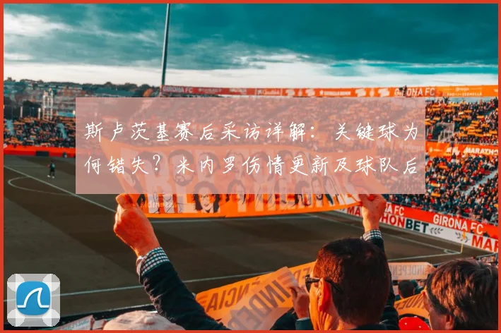 斯卢茨基赛后采访详解：关键球为何错失？米内罗伤情更新及球队后续影响分析