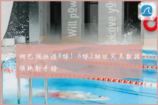 姆巴佩独造8球！6球2助攻完美数据领跑射手榜